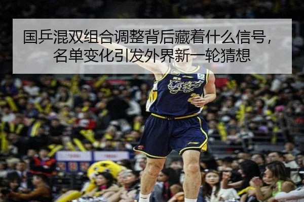国乒混双组合调整背后藏着什么信号，名单变化引发外界新一轮猜想