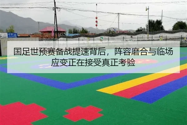 国足世预赛备战提速背后，阵容磨合与临场应变正在接受真正考验