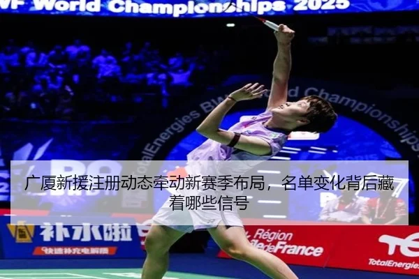 广厦新援注册动态牵动新赛季布局，名单变化背后藏着哪些信号