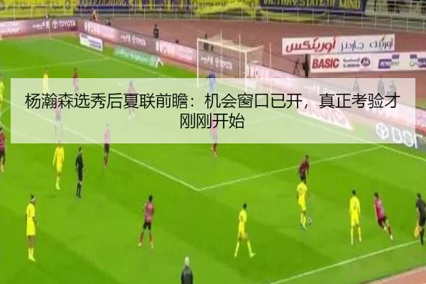 杨瀚森选秀后夏联前瞻：机会窗口已开，真正考验才刚刚开始